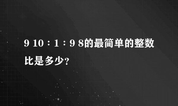 9 10∶1∶9 8的最简单的整数比是多少？