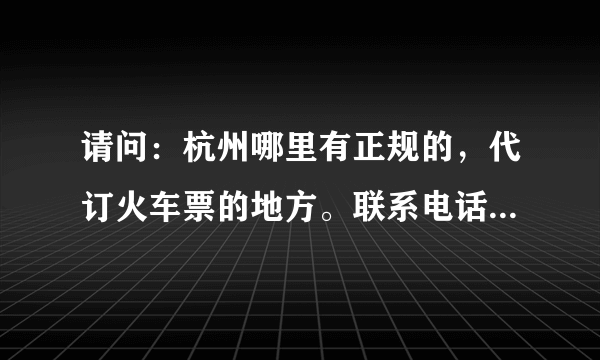 请问：杭州哪里有正规的，代订火车票的地方。联系电话是多少？