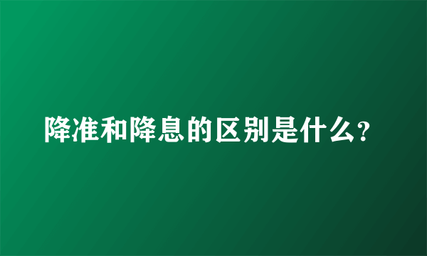 降准和降息的区别是什么？