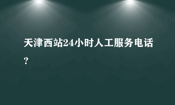 天津西站24小时人工服务电话？