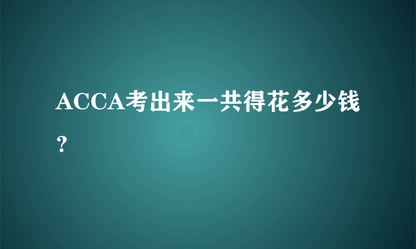 ACCA考出来一共得花多少钱？