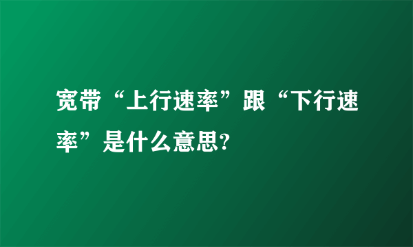 宽带“上行速率”跟“下行速率”是什么意思?