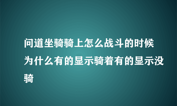 问道坐骑骑上怎么战斗的时候为什么有的显示骑着有的显示没骑