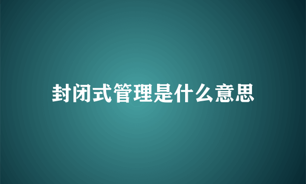 封闭式管理是什么意思