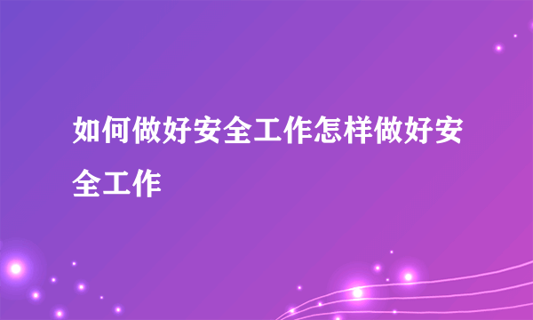 如何做好安全工作怎样做好安全工作