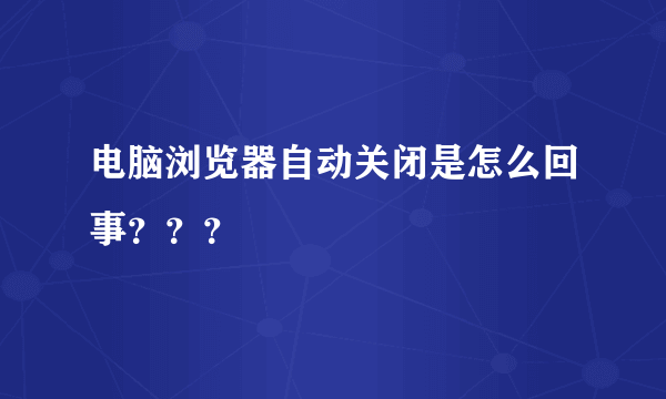 电脑浏览器自动关闭是怎么回事？？？