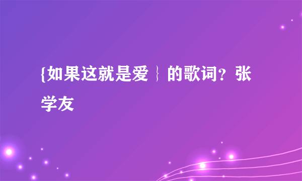 {如果这就是爱｝的歌词？张学友