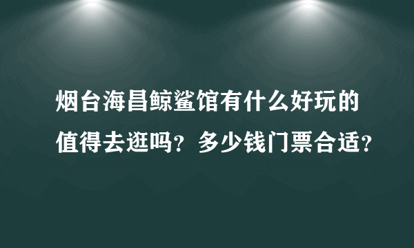 烟台海昌鲸鲨馆有什么好玩的值得去逛吗？多少钱门票合适？