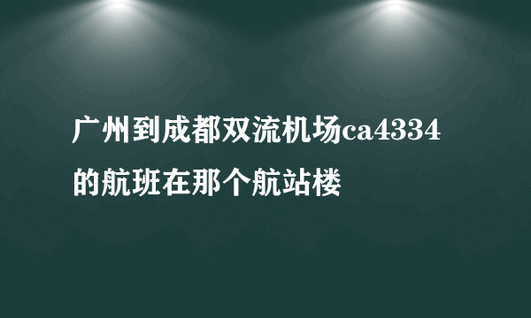 广州到成都双流机场ca4334的航班在那个航站楼