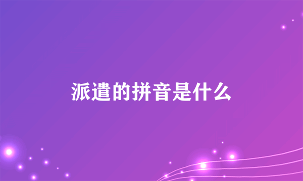 派遣的拼音是什么