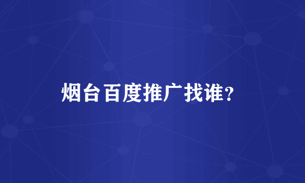 烟台百度推广找谁？