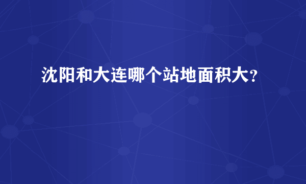 沈阳和大连哪个站地面积大？