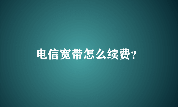 电信宽带怎么续费？