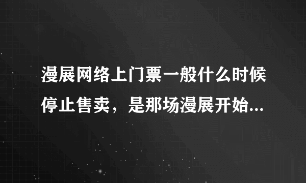 漫展网络上门票一般什么时候停止售卖，是那场漫展开始当天还是前几天