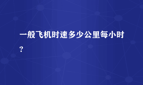 一般飞机时速多少公里每小时？