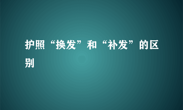 护照“换发”和“补发”的区别