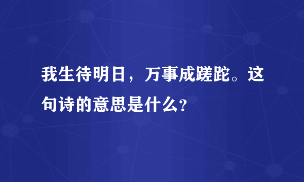 我生待明日，万事成蹉跎。这句诗的意思是什么？