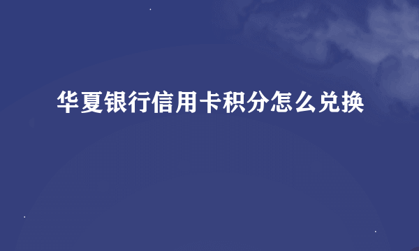 华夏银行信用卡积分怎么兑换