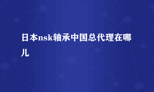 日本nsk轴承中国总代理在哪儿