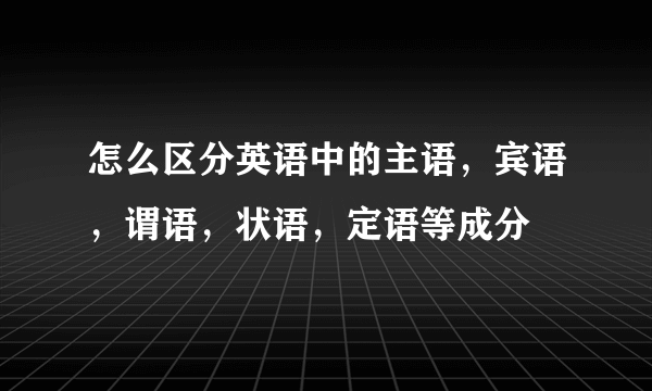 怎么区分英语中的主语，宾语，谓语，状语，定语等成分