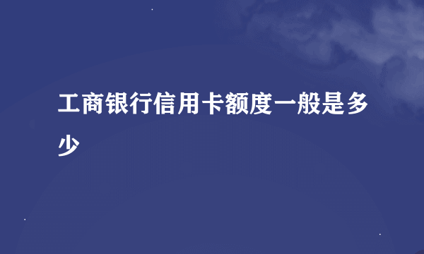 工商银行信用卡额度一般是多少