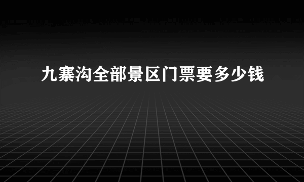 九寨沟全部景区门票要多少钱