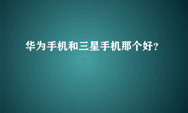 华为手机和三星手机那个好？