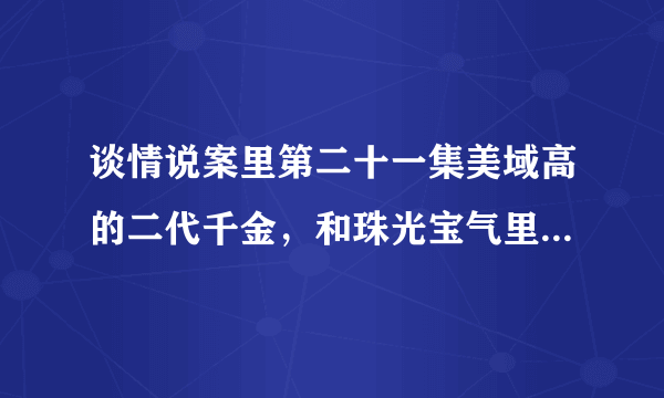 谈情说案里第二十一集美域高的二代千金，和珠光宝气里的美域高集团有关系吗