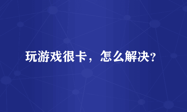 玩游戏很卡，怎么解决？