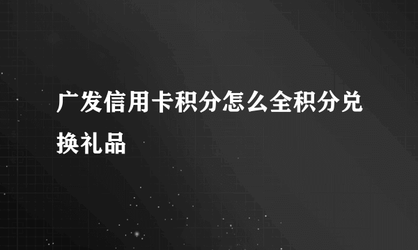 广发信用卡积分怎么全积分兑换礼品