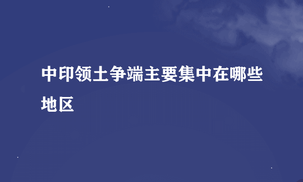 中印领土争端主要集中在哪些地区