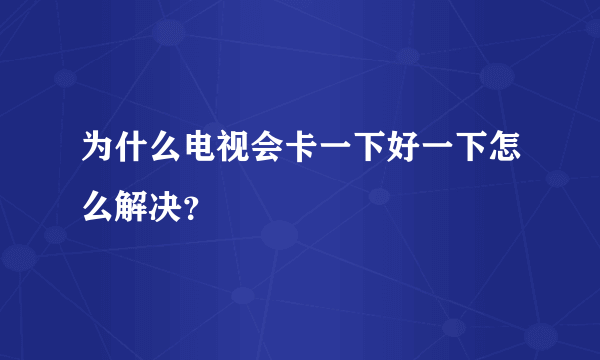 为什么电视会卡一下好一下怎么解决？