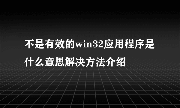 不是有效的win32应用程序是什么意思解决方法介绍