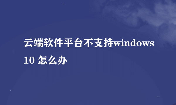 云端软件平台不支持windows10 怎么办