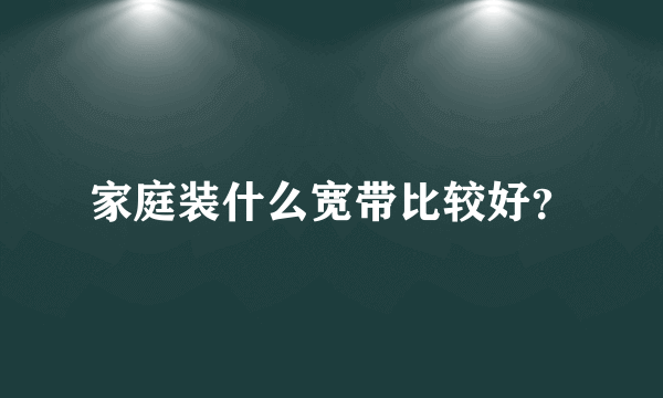 家庭装什么宽带比较好？