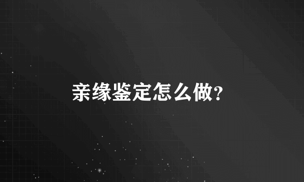 亲缘鉴定怎么做？