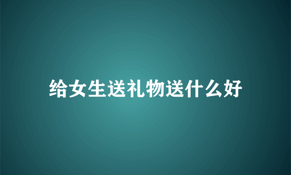 给女生送礼物送什么好