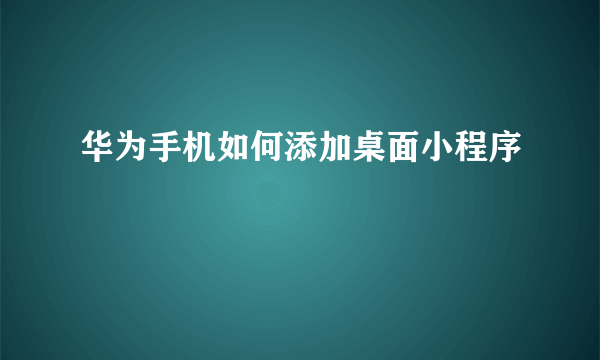 华为手机如何添加桌面小程序