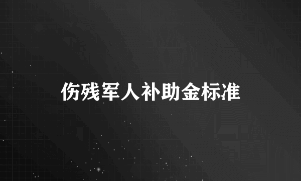 伤残军人补助金标准