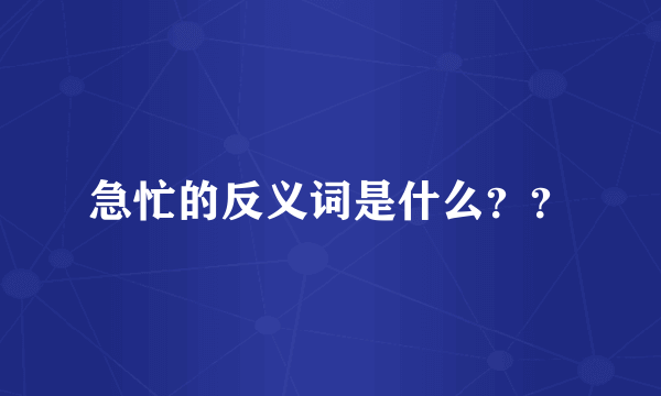 急忙的反义词是什么？？