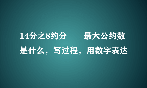 14分之8约分  最大公约数是什么，写过程，用数字表达