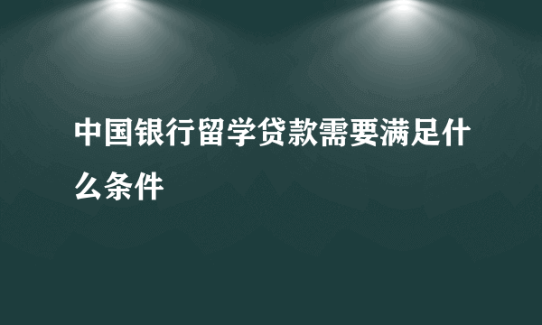 中国银行留学贷款需要满足什么条件