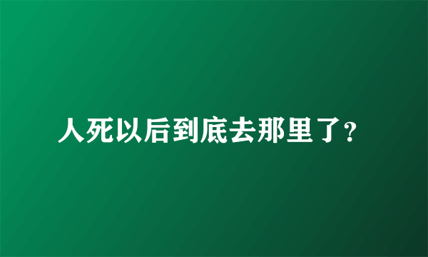 人死以后到底去那里了？