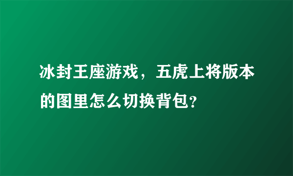 冰封王座游戏，五虎上将版本的图里怎么切换背包？