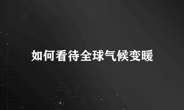 如何看待全球气候变暖