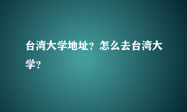 台湾大学地址？怎么去台湾大学？