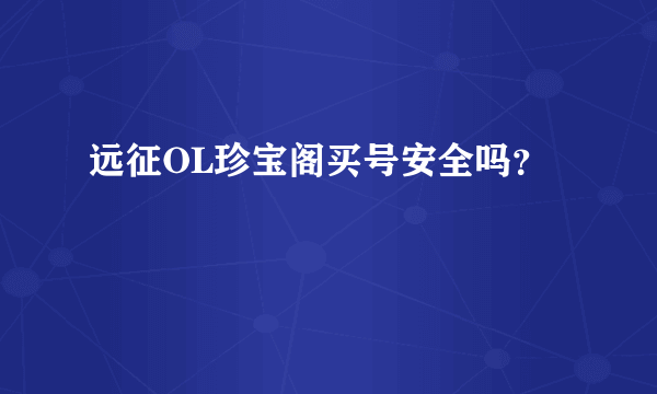 远征OL珍宝阁买号安全吗？