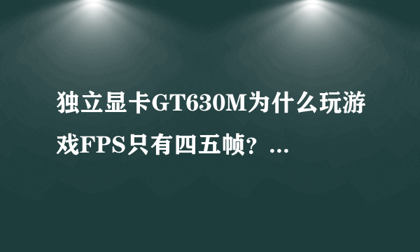 独立显卡GT630M为什么玩游戏FPS只有四五帧？集成显卡都不至于这样吧，显卡驱动，效果我都调过了，都不行