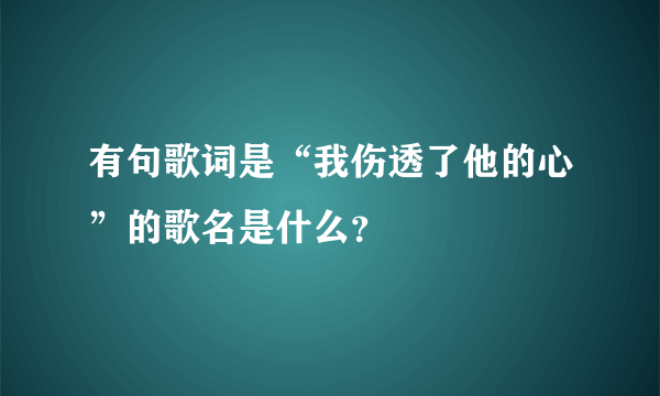 有句歌词是“我伤透了他的心”的歌名是什么？