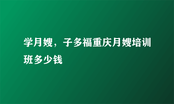 学月嫂，子多福重庆月嫂培训班多少钱